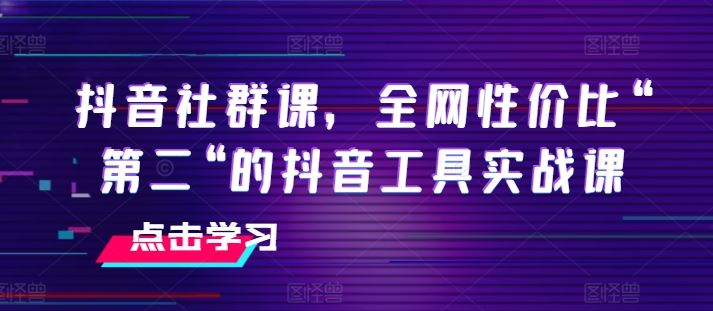 抖音社群课，全网性价比“第二“的抖音工具实战课 - 来及网络
