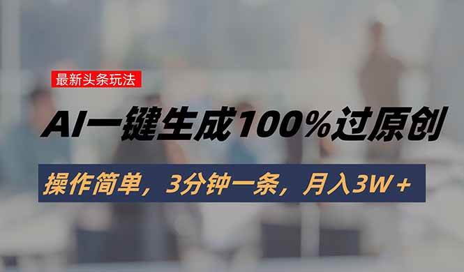 （15605期）头条最新玩法，AI一键生成100%过原创，操作简单，3分钟一条，月入3W＋ - 来及网络
