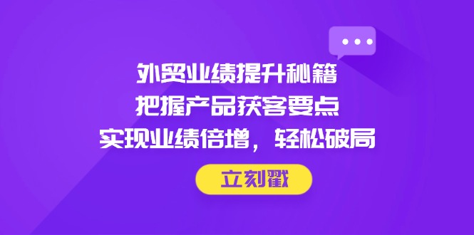 外贸业绩提升秘籍，把握产品获客要点，实现业绩倍增，轻松破局 - 来及网络