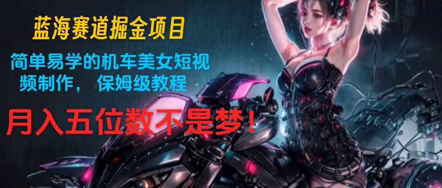 蓝海赛道掘金项目：简单易学的机车美女短视频制作， 保姆级教程，月入五位数不是梦 - 来及网络