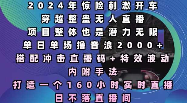 2024年惊险刺激开车穿越整蛊无人直播，单日单场撸音浪2000+，打造一个160小时实时直播日不落直播间【揭秘】 - 来及网络