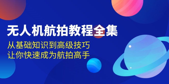 （13596期）无人机-航拍教程全集，从基础知识到高级技巧，让你快速成为航拍高手 - 来及网络