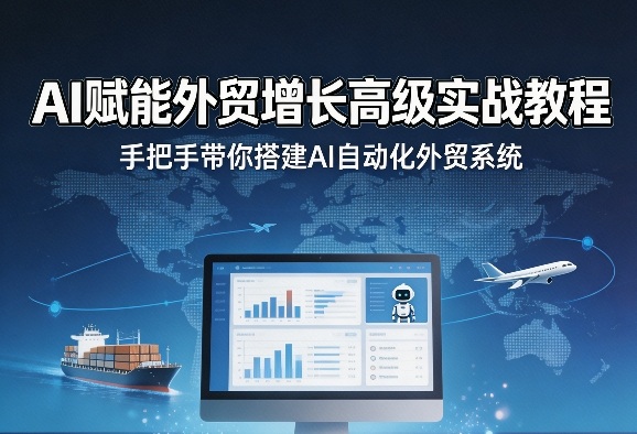 AI赋能外贸增长高级实战教程，手把手带你搭建AI自动化外贸系统 - 来及网络