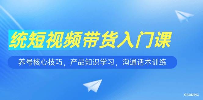 （15091期）短视频带货入门课，养号核心技巧，产品知识学习，沟通话术训练 - 来及网络