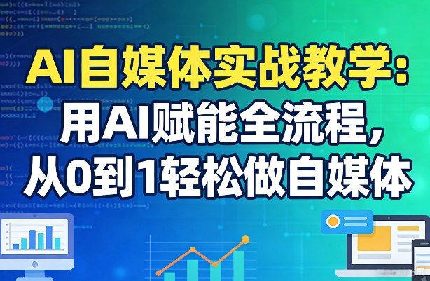 AI自媒体实战教学：用AI赋能全流程，从0到1轻松做自媒体 - 来及网络