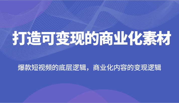 打造可变现的商业化素材，爆款短视频的底层逻辑，商业化内容的变现逻辑 - 来及网络