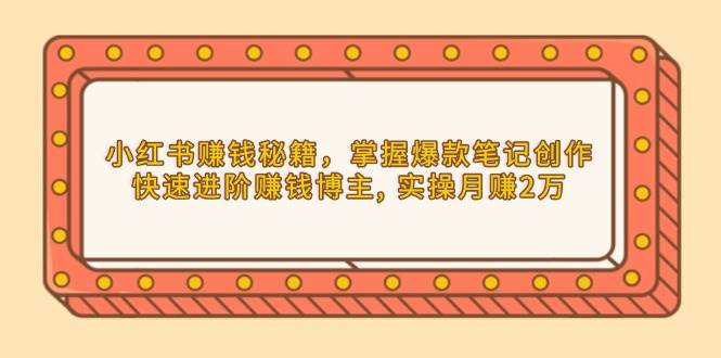小红书赚钱秘籍，掌握爆款笔记创作，快速进阶赚钱博主, 实操月赚2万 - 来及网络