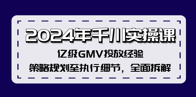 （12189期）2024年千川实操课，亿级GMV投放经验，策略规划至执行细节，全面拆解 - 来及网络