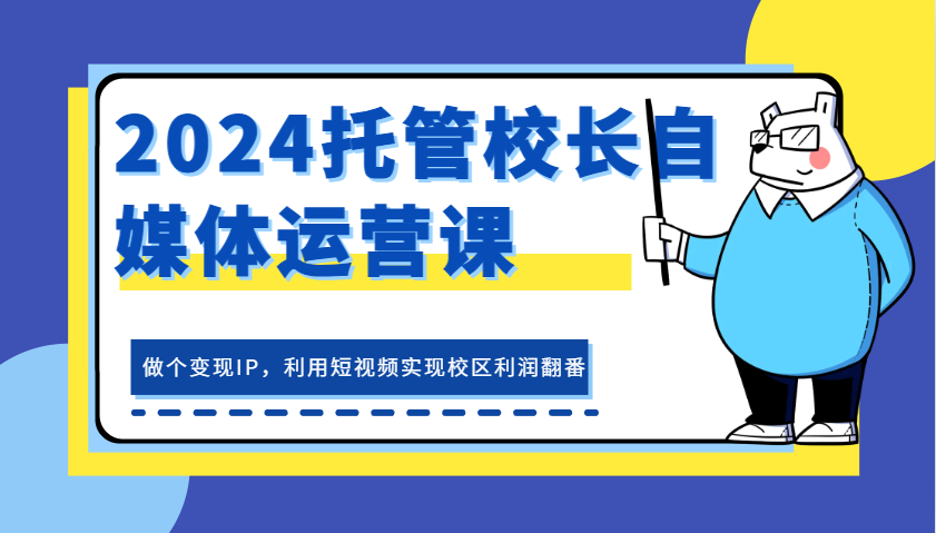 2024托管校长自媒体运营课，做个变现IP，利用短视频实现校区利润翻番 - 来及网络