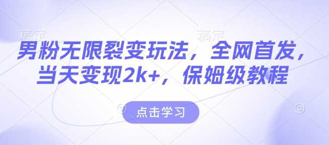 男粉无限裂变玩法，全网首发，当天变现2k+，保姆级教程【永久更新】【揭秘】 - 来及网络