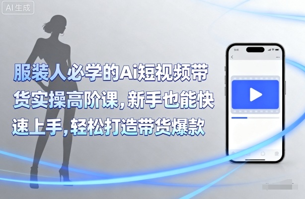 服装人必学的Ai短视频带货实操高阶课，新手也能快速上手，轻松打造带货爆款 - 来及网络