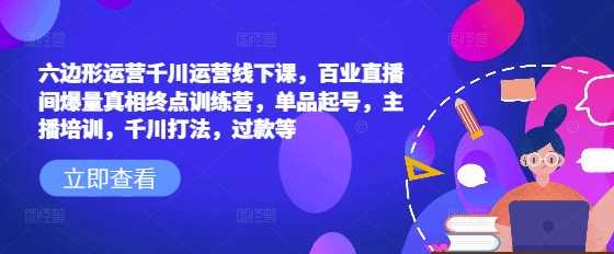 六边形运营千川运营线下课，百业直播间爆量真相终点训练营，单品起号，主播培训，千川打法，过款等 - 来及网络