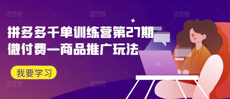 拼多多千单训练营第27期微付费—商品推广玩法 - 来及网络