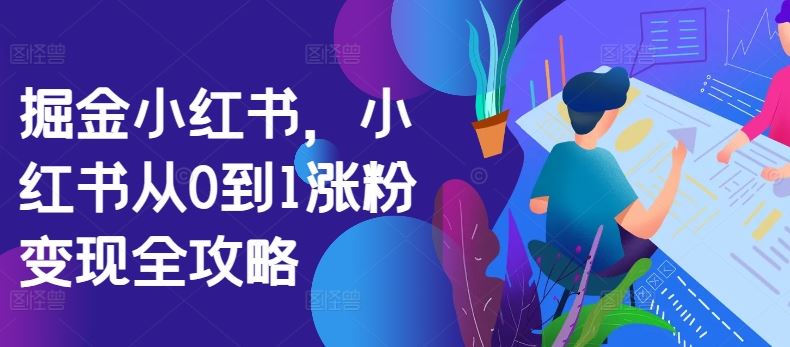 掘金小红书，小红书从0到1涨粉变现全攻略 - 来及网络