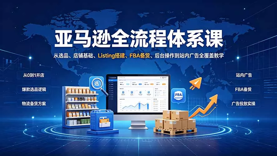 亚马逊全流程体系课：从选品、店铺基础、Listing搭建、FBA备货、后台操作到站内广告全覆盖教学 - 来及网络