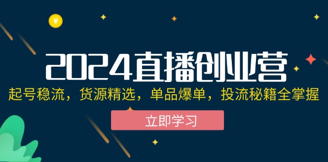 （12308期）2024直播创业营：起号稳流，货源精选，单品爆单，投流秘籍全掌握 - 来及网络