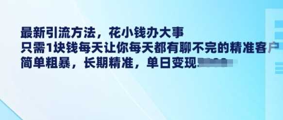 最新引流方法，花小钱办大事，只需1块钱每天让你每天都有聊不完的精准客户 简单粗暴，长期精准 - 来及网络