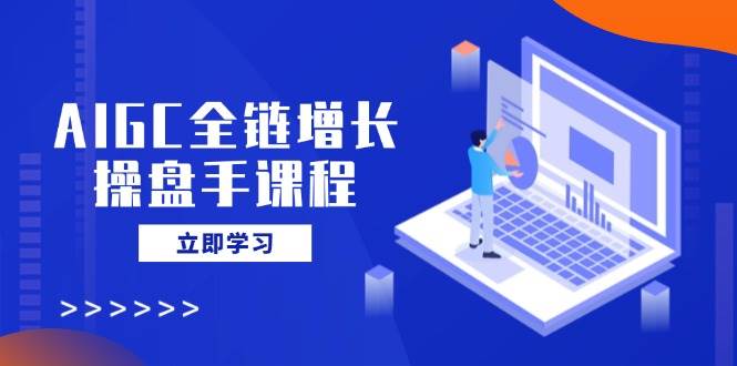 AIGC全链增长操盘手课程，从AI基础到私有化应用，轻松驾驭AI助力营销 - 来及网络