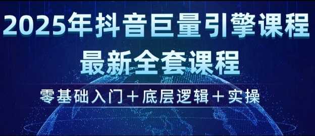 2025年抖音巨量引擎最新全套课程，零基础入门+底层逻辑+实操 - 来及网络