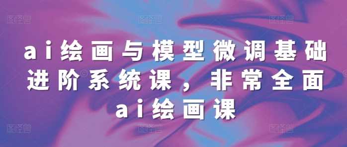 ai绘画与模型微调基础进阶系统课，非常全面ai绘画课(68节) - 来及网络