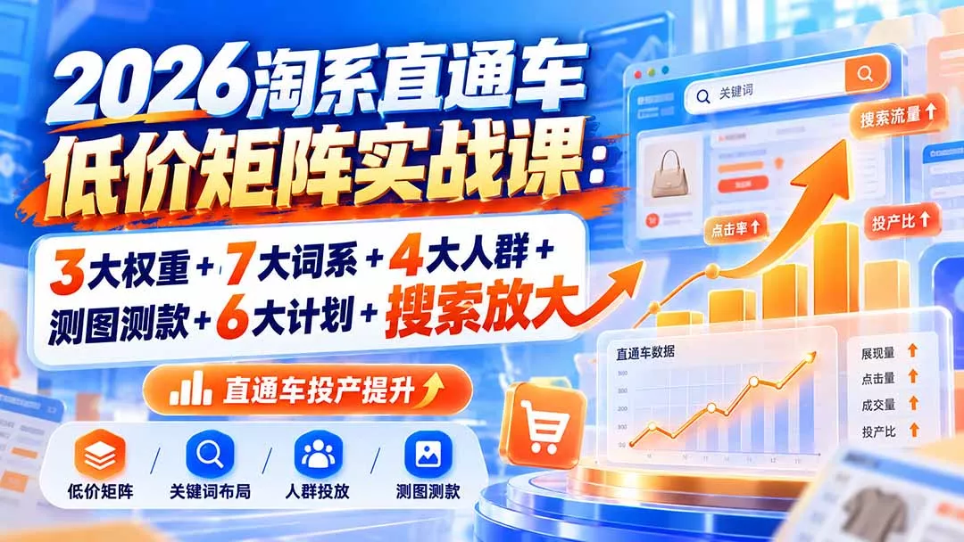 2026淘系直通车低价矩阵实战课：3大权重+7大词系+4大人群+测图测款+6大计划+搜索放大 - 来及网络