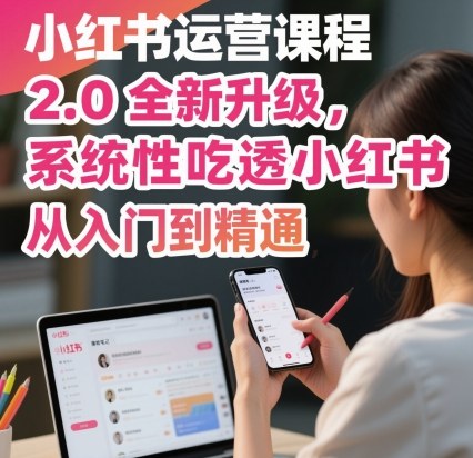 小红书运营课程2.0全新升级，从入门到精通，系统性吃透小红书 - 来及网络