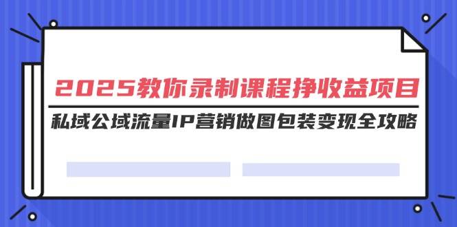 （14486期）2025教你录制课程挣收益项目，私域公域流量IP营销做图包装变现全攻略 - 来及网络