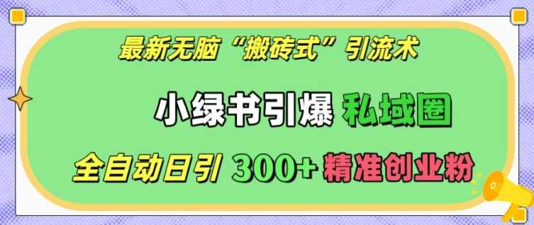 最新无脑“搬砖式”引流术，小绿书引爆私域圈，全自动日引300+精准创业粉【揭秘】 - 来及网络
