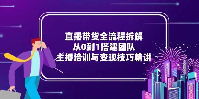 （15004期）直播带货全流程拆解：从0到1搭建团队，主播培训与变现技巧精讲 - 来及网络