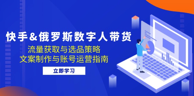 （12934期）快手&俄罗斯 数字人带货：流量获取与选品策略 文案制作与账号运营指南 - 来及网络