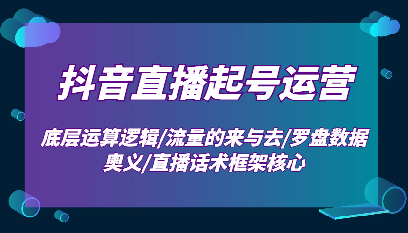 抖音直播起号运营：底层运算逻辑/流量的来与去/罗盘数据奥义/直播话术框架核心 - 来及网络