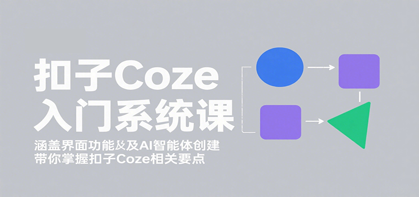 扣子Coze入门系统课：涵盖界面功能及AI智能体创建，带你掌握扣子Coze相关要点 - 来及网络