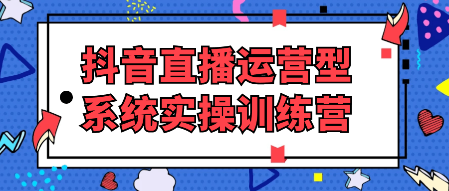 抖音直播运营型系统实操训练营 - 来及网络