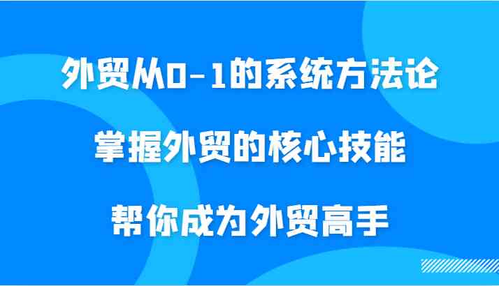 外贸从0-1的系统方法论，掌握外贸的核心技能，帮你成为外贸高手 - 来及网络