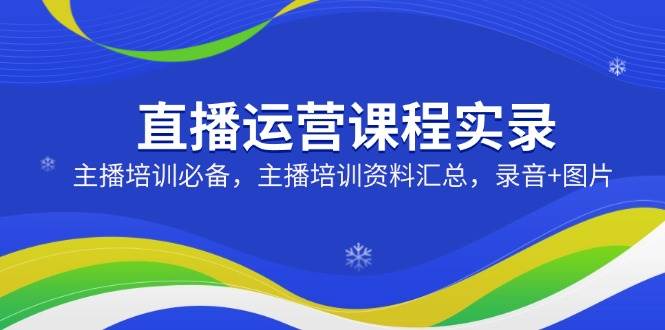 （14388期）直播运营课程实录：主播培训必备，主播培训资料汇总，录音+图片 - 来及网络