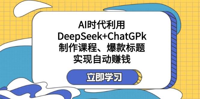 某公众号付费文章：AI时代利用DeepSeek+ChatGPk制作课程、爆款标题，实现自动赚钱 - 来及网络