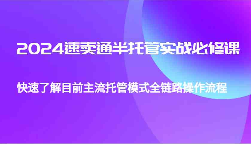 2024速卖通半托管从0到1实战必修课，帮助你快速了解目前主流托管模式全链路操作流程 - 来及网络
