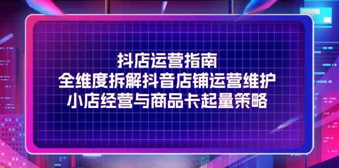 抖店运营指南，全维度拆解抖音店铺运营维护，小店经营与商品卡起量策略 - 来及网络