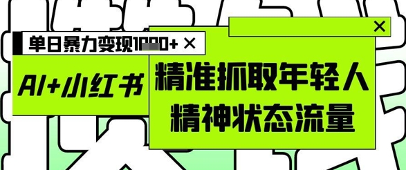 AI+小红书图文，精准抓取年轻人精神状态流量，单日暴力变现多张 - 来及网络