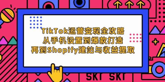 （12622期）TikTok运营变现全攻略：从手机设置到爆款打造，再到Shopify建站与收益提取 - 来及网络