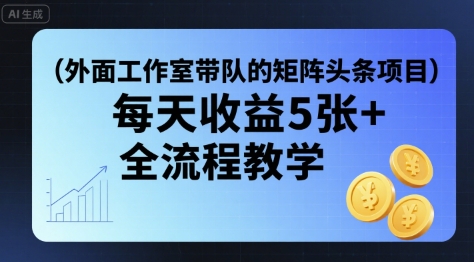 外面工作室带队的矩阵头条挂G项目，每天收益5张+，全流程教学【附全套工具】 - 来及网络