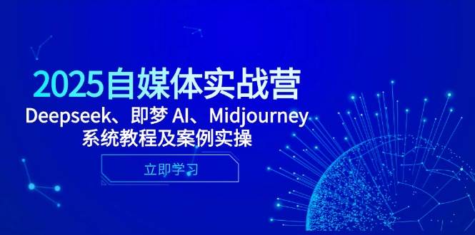 2025自媒体实战营，Deepseek、即梦 AI、Midjourney系统教程及案例实操 - 来及网络