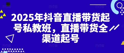 2025年抖音直播带货起号私教班，直播带货全渠道起号 - 来及网络