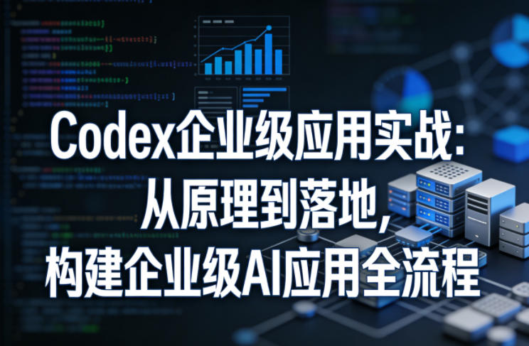 Codex企业级应用实战：从原理到落地，构建企业级AI应用全流程 - 来及网络