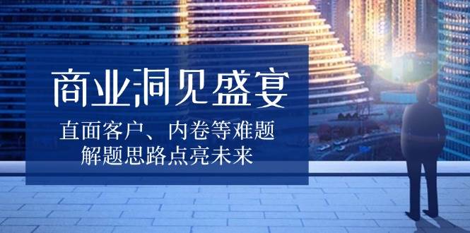 （13845期）商业洞见盛宴，直面客户、内卷等难题，解题思路点亮未来 - 来及网络