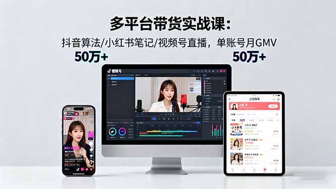多平台带货实战课18.0：抖音算法/小红书笔记/视频号直播，单账号月GMV50w+ - 来及网络