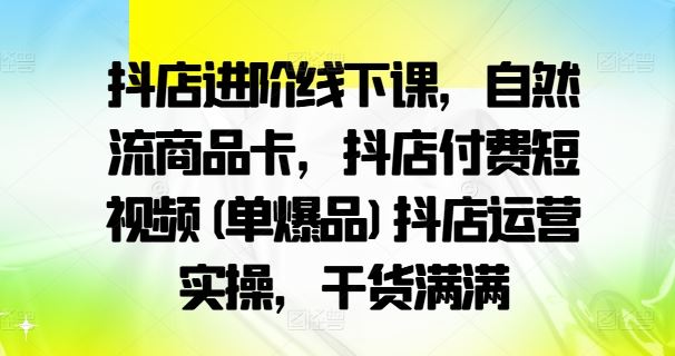 抖店进阶线下课，自然流商品卡，抖店付费短视频(单爆品)抖店运营实操，干货满满 - 来及网络