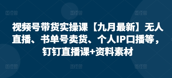 视频号带货实操课【25年7月最新】无人直播、书单号卖货、个人IP口播等，钉钉直播课+资料素材 - 来及网络