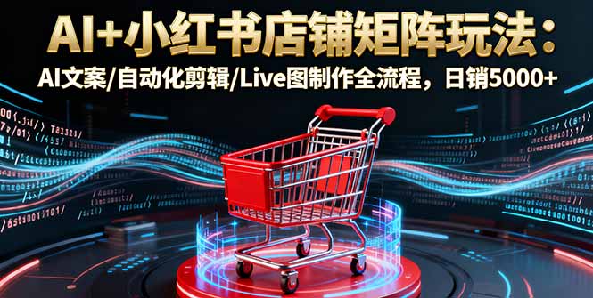 AI+小红书店铺矩阵玩法：AI文案/自动化剪辑/Live图制作全流程，日销5000+ - 来及网络