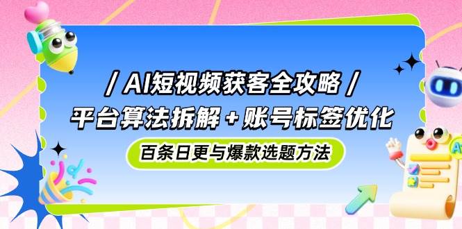 AI短视频获客全攻略：平台算法拆解+账号标签优化，百条日更与爆款选题方法 - 来及网络